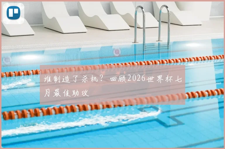 谁制造了杀机？回顾2026世界杯七月最佳助攻
