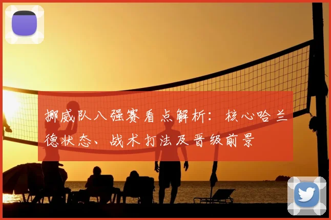挪威队八强赛看点解析：核心哈兰德状态、战术打法及晋级前景