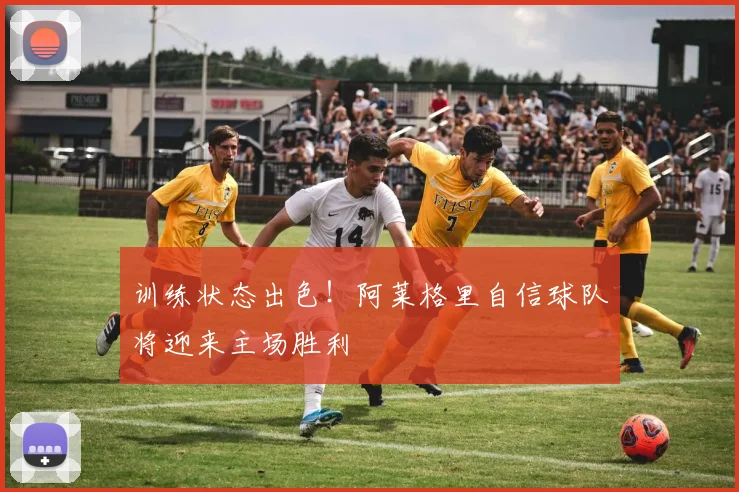 训练状态出色！阿莱格里自信球队将迎来主场胜利