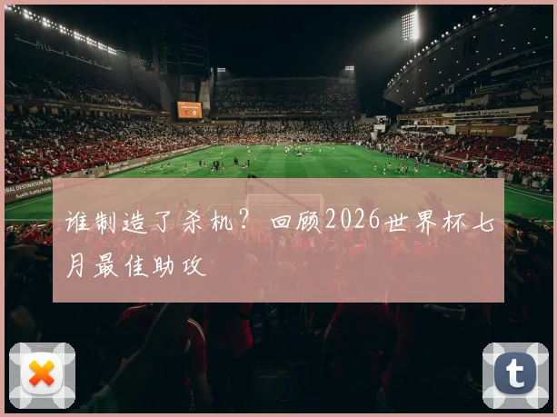 谁制造了杀机?回顾2026世界杯七月最佳助攻