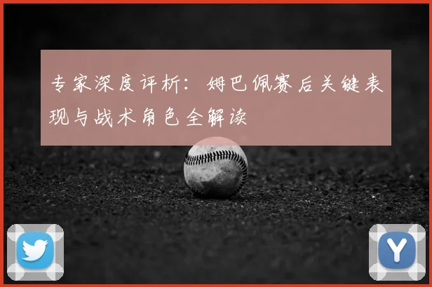 专家深度评析：姆巴佩赛后关键表现与战术角色全解读