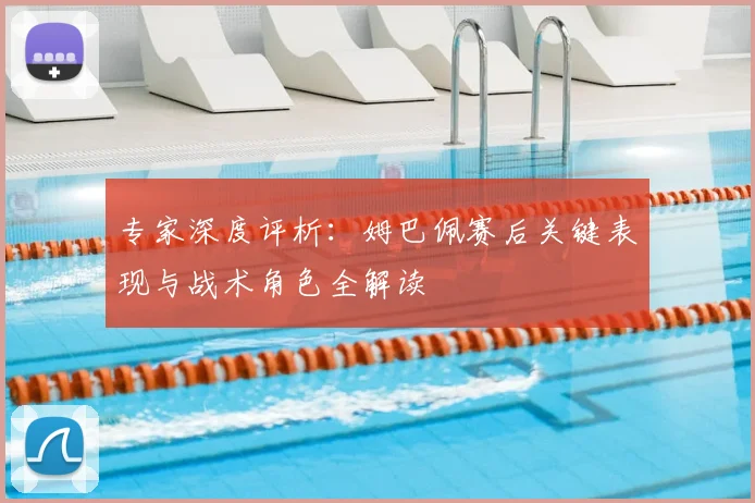 专家深度评析：姆巴佩赛后关键表现与战术角色全解读