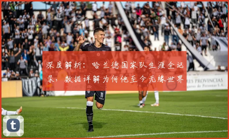 深度解析：哈兰德国家队生涯全记录，数据详解为何他至今无缘世界杯