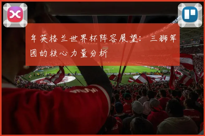 年英格兰世界杯阵容展望:三狮军团的核心力量分析
